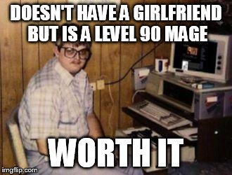 Every MMO player ever | DOESN'T HAVE A GIRLFRIEND BUT IS A LEVEL 90 MAGE WORTH IT | image tagged in video games | made w/ Imgflip meme maker