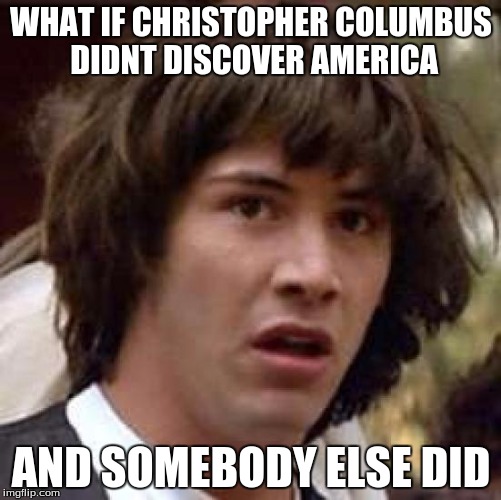 Whaaattt??? | WHAT IF CHRISTOPHER COLUMBUS DIDNT DISCOVER AMERICA AND SOMEBODY ELSE DID | image tagged in memes,conspiracy keanu | made w/ Imgflip meme maker