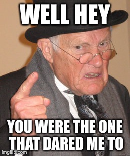 Back In My Day Meme | WELL HEY YOU WERE THE ONE THAT DARED ME TO | image tagged in memes,back in my day | made w/ Imgflip meme maker