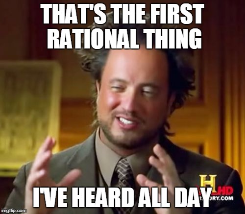 Ancient Aliens Meme | THAT'S THE FIRST RATIONAL THING I'VE HEARD ALL DAY | image tagged in memes,ancient aliens | made w/ Imgflip meme maker