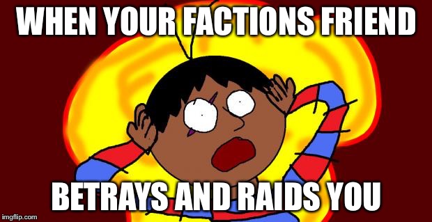 OH FUCK! | WHEN YOUR FACTIONS FRIEND BETRAYS AND RAIDS YOU | image tagged in oh fuck | made w/ Imgflip meme maker