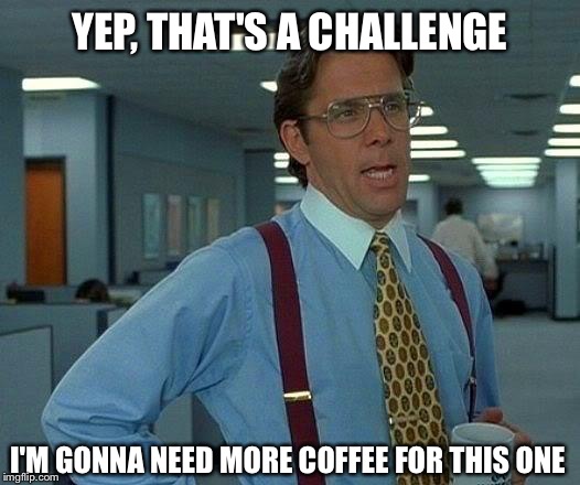 That Would Be Great Meme | YEP, THAT'S A CHALLENGE I'M GONNA NEED MORE COFFEE FOR THIS ONE | image tagged in memes,that would be great | made w/ Imgflip meme maker