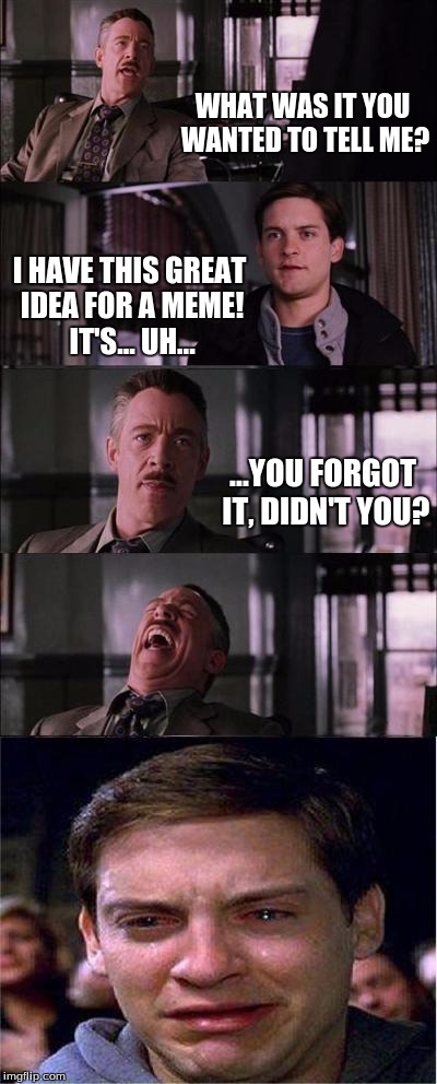 Peter Parker Cry | WHAT WAS IT YOU WANTED TO TELL ME? I HAVE THIS GREAT IDEA FOR A MEME! IT'S... UH... ...YOU FORGOT IT, DIDN'T YOU? | image tagged in memes,peter parker cry | made w/ Imgflip meme maker