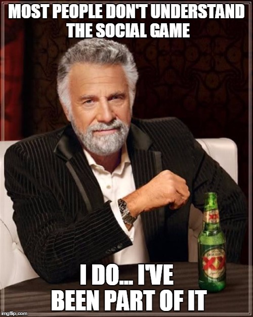 The Most Interesting Man In The World Meme | MOST PEOPLE DON'T UNDERSTAND THE SOCIAL GAME I DO... I'VE BEEN PART OF IT | image tagged in memes,the most interesting man in the world | made w/ Imgflip meme maker