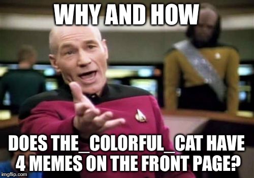 Picard Wtf Meme | WHY AND HOW DOES THE_COLORFUL_CAT HAVE 4 MEMES ON THE FRONT PAGE? | image tagged in memes,picard wtf | made w/ Imgflip meme maker