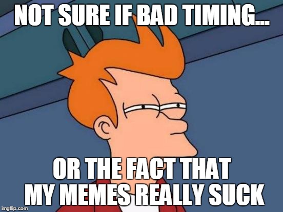 When you see the downvotes and start doubting yourself like | NOT SURE IF BAD TIMING... OR THE FACT THAT MY MEMES REALLY SUCK | image tagged in memes,futurama fry | made w/ Imgflip meme maker