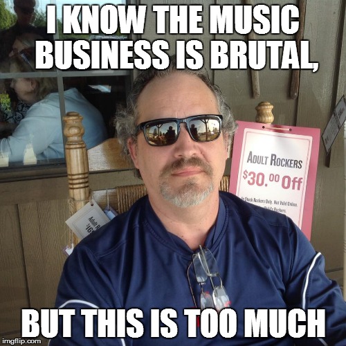 I KNOW THE MUSIC BUSINESS IS BRUTAL, BUT THIS IS TOO MUCH | made w/ Imgflip meme maker