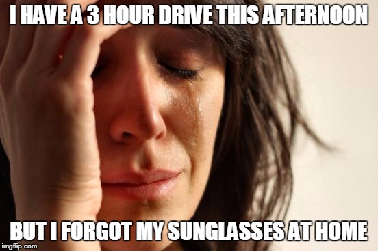 First World Problems Meme | I HAVE A 3 HOUR DRIVE THIS AFTERNOON BUT I FORGOT MY SUNGLASSES AT HOME | image tagged in memes,first world problems | made w/ Imgflip meme maker