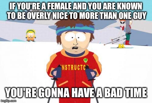 Super Cool Ski Instructor Meme | IF YOU'RE A FEMALE AND YOU ARE KNOWN TO BE OVERLY NICE TO MORE THAN ONE GUY YOU'RE GONNA HAVE A BAD TIME | image tagged in gonna have a bad time | made w/ Imgflip meme maker