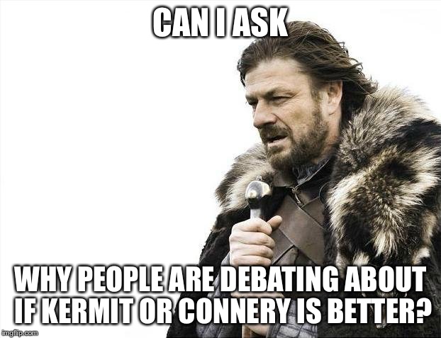 Brace Yourselves X is Coming | CAN I ASK WHY PEOPLE ARE DEBATING ABOUT IF KERMIT OR CONNERY IS BETTER? | image tagged in memes,brace yourselves x is coming | made w/ Imgflip meme maker