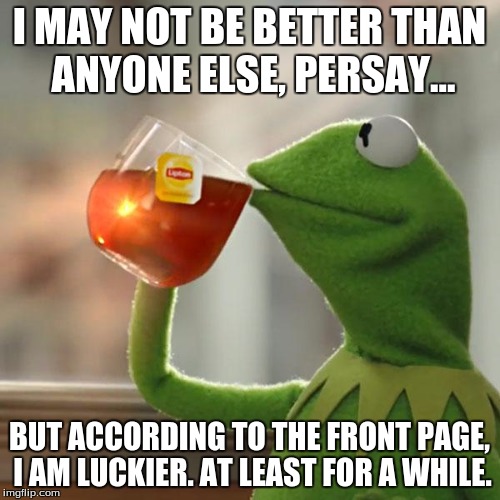 But That's None Of My Business Meme | I MAY NOT BE BETTER THAN ANYONE ELSE, PERSAY... BUT ACCORDING TO THE FRONT PAGE, I AM LUCKIER. AT LEAST FOR A WHILE. | image tagged in memes,but thats none of my business,kermit the frog | made w/ Imgflip meme maker