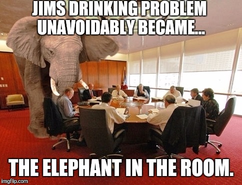 Room elephant | JIMS DRINKING PROBLEM UNAVOIDABLY BECAME... THE ELEPHANT IN THE ROOM. | image tagged in room elephant | made w/ Imgflip meme maker