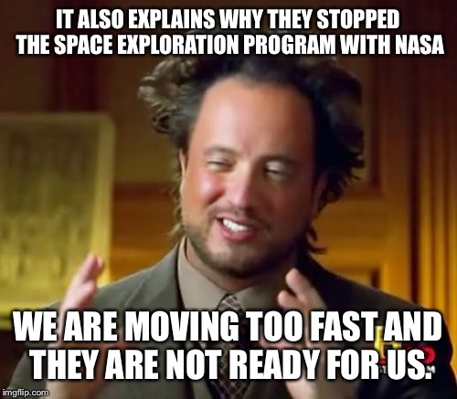 Ancient Aliens Meme | IT ALSO EXPLAINS WHY THEY STOPPED THE SPACE EXPLORATION PROGRAM WITH NASA WE ARE MOVING TOO FAST AND THEY ARE NOT READY FOR US. | image tagged in memes,ancient aliens | made w/ Imgflip meme maker