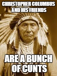 Native American | CHRISTOPHER COLUMBUS AND HIS FRIENDS ARE A BUNCH OF C**TS | image tagged in native american | made w/ Imgflip meme maker