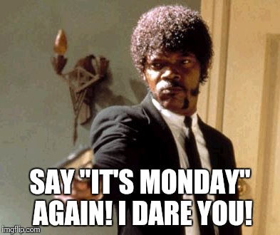 Say That Again I Dare You | SAY "IT'S MONDAY" AGAIN! I DARE YOU! | image tagged in memes,say that again i dare you | made w/ Imgflip meme maker