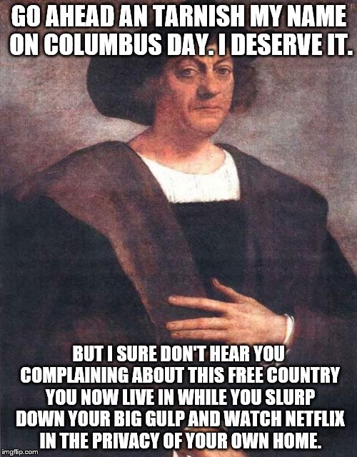 Christopher Columbus | GO AHEAD AN TARNISH MY NAME ON COLUMBUS DAY. I DESERVE IT. BUT I SURE DON'T HEAR YOU COMPLAINING ABOUT THIS FREE COUNTRY YOU NOW LIVE IN WHI | image tagged in christopher columbus | made w/ Imgflip meme maker