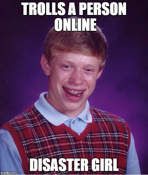 Bad Luck Brian Meme | TROLLS A PERSON ONLINE DISASTER GIRL | image tagged in memes,bad luck brian | made w/ Imgflip meme maker