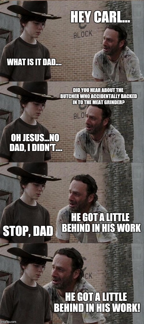 Carl should've put a bullet in to Rick when he had the chance. | HEY CARL... WHAT IS IT DAD.... DID YOU HEAR ABOUT THE BUTCHER WHO ACCIDENTALLY BACKED IN TO THE MEAT GRINDER? OH JESUS...NO DAD, I DIDN'T... | image tagged in memes,rick and carl long,the walking dead,walking dead | made w/ Imgflip meme maker