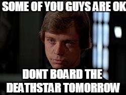 The time the thing happened all over! | SOME OF YOU GUYS ARE OK DONT BOARD THE DEATHSTAR TOMORROW | image tagged in luke skywalker,funnymemes,star wars | made w/ Imgflip meme maker