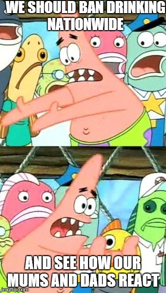 Put It Somewhere Else Patrick | WE SHOULD BAN DRINKING NATIONWIDE AND SEE HOW OUR MUMS AND DADS REACT | image tagged in memes,put it somewhere else patrick | made w/ Imgflip meme maker