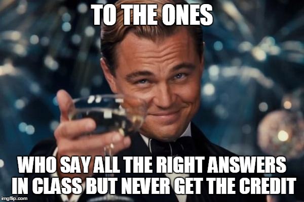 Leonardo Dicaprio Cheers | TO THE ONES WHO SAY ALL THE RIGHT ANSWERS IN CLASS BUT NEVER GET THE CREDIT | image tagged in memes,leonardo dicaprio cheers | made w/ Imgflip meme maker