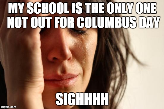 First World Problems | MY SCHOOL IS THE ONLY ONE NOT OUT FOR COLUMBUS DAY SIGHHHH | image tagged in memes,first world problems | made w/ Imgflip meme maker