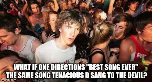 Sudden Clarity Clarence Meme | WHAT IF ONE DIRECTIONS "BEST SONG EVER" THE SAME SONG TENACIOUS D SANG TO THE DEVIL? | image tagged in memes,sudden clarity clarence | made w/ Imgflip meme maker