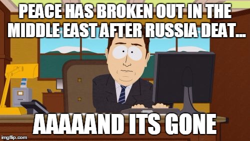 Aaaaand Its Gone | PEACE HAS BROKEN OUT IN THE MIDDLE EAST AFTER RUSSIA DEAT... AAAAAND ITS GONE | image tagged in memes,aaaaand its gone | made w/ Imgflip meme maker