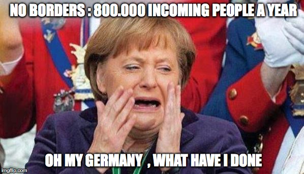 merkel | NO BORDERS : 800.000 INCOMING PEOPLE A YEAR OH MY GERMANY  , WHAT HAVE I DONE | image tagged in merkel | made w/ Imgflip meme maker