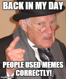 Back In My Day Meme | BACK IN MY DAY PEOPLE USED MEMES CORRECTLY! | image tagged in memes,back in my day | made w/ Imgflip meme maker