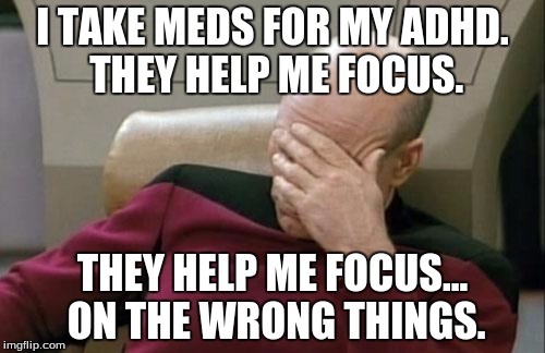 Without meds: switch between homework and memes, barely get  any work done. With meds: REALLY focused on memes, get no work done | I TAKE MEDS FOR MY ADHD. THEY HELP ME FOCUS. THEY HELP ME FOCUS... ON THE WRONG THINGS. | image tagged in memes,captain picard facepalm,adhd | made w/ Imgflip meme maker