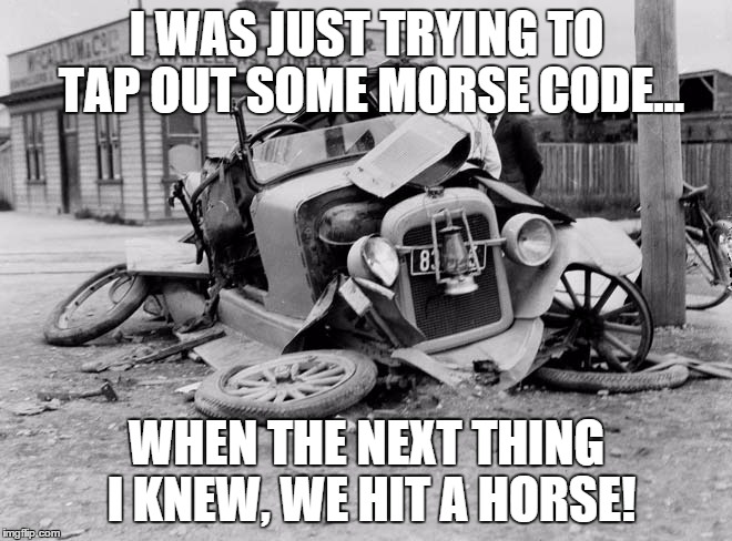 Vintage Accident | I WAS JUST TRYING TO TAP OUT SOME MORSE CODE... WHEN THE NEXT THING I KNEW, WE HIT A HORSE! | image tagged in memes | made w/ Imgflip meme maker