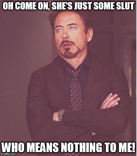 Face You Make Robert Downey Jr Meme | OH COME ON, SHE'S JUST SOME S**T WHO MEANS NOTHING TO ME! | image tagged in memes,face you make robert downey jr | made w/ Imgflip meme maker