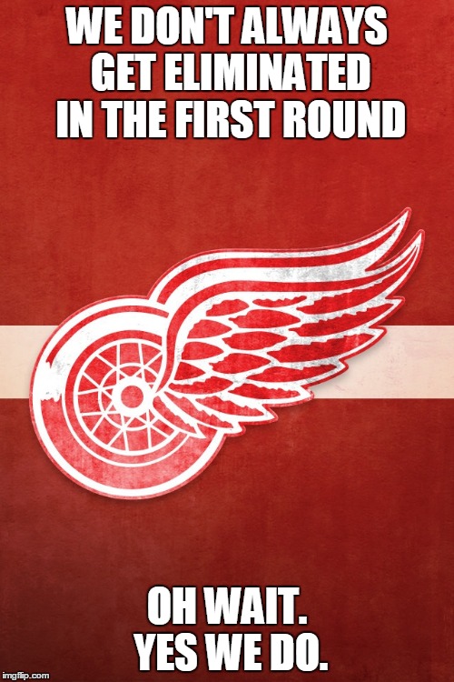 detroit red wings | WE DON'T ALWAYS GET ELIMINATED IN THE FIRST ROUND OH WAIT. YES WE DO. | image tagged in detroit red wings | made w/ Imgflip meme maker