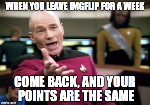 Picard Wtf | WHEN YOU LEAVE IMGFLIP FOR A WEEK COME BACK, AND YOUR POINTS ARE THE SAME | image tagged in memes,picard wtf | made w/ Imgflip meme maker