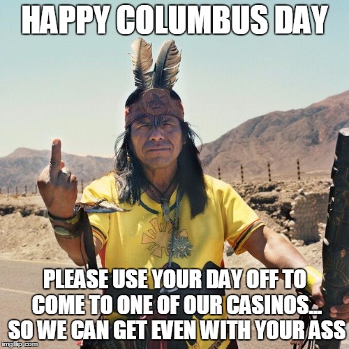 Indian Flips the bird | HAPPY COLUMBUS DAY PLEASE USE YOUR DAY OFF TO COME TO ONE OF OUR CASINOS... SO WE CAN GET EVEN WITH YOUR ASS | image tagged in indian flips the bird | made w/ Imgflip meme maker