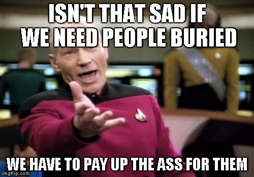 Picard Wtf Meme | ISN'T THAT SAD IF WE NEED PEOPLE BURIED WE HAVE TO PAY UP THE ASS FOR THEM | image tagged in memes,picard wtf | made w/ Imgflip meme maker