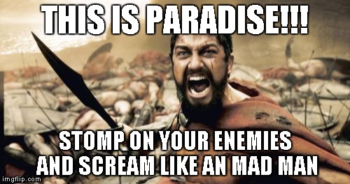 Sparta Leonidas Meme | THIS IS PARADISE!!! STOMP ON YOUR ENEMIES AND SCREAM LIKE AN MAD MAN | image tagged in memes,sparta leonidas | made w/ Imgflip meme maker