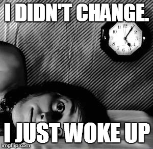 Wide Awake | I DIDN'T CHANGE. I JUST WOKE UP | image tagged in wide awake | made w/ Imgflip meme maker