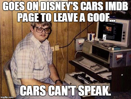 Try hard IMDB user | GOES ON DISNEY'S CARS IMDB PAGE TO LEAVE A GOOF... CARS CAN'T SPEAK. | image tagged in computer nerd,too funny,cars,disney | made w/ Imgflip meme maker