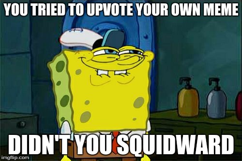 Well, I did too, so...  | YOU TRIED TO UPVOTE YOUR OWN MEME DIDN'T YOU SQUIDWARD | image tagged in memes,dont you squidward | made w/ Imgflip meme maker