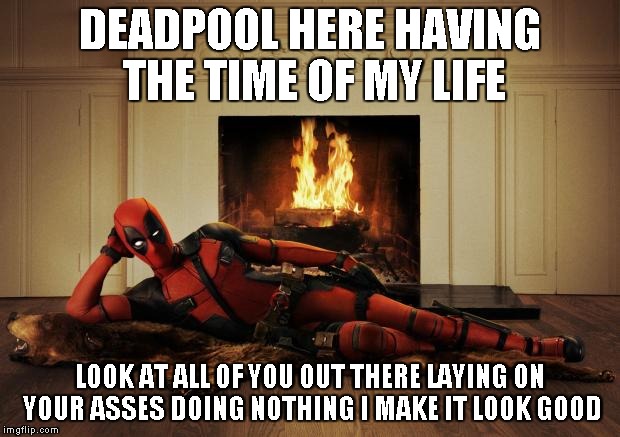 Deadpool movie | DEADPOOL HERE HAVING THE TIME OF MY LIFE LOOK AT ALL OF YOU OUT THERE LAYING ON YOUR ASSES DOING NOTHING I MAKE IT LOOK GOOD | image tagged in deadpool movie | made w/ Imgflip meme maker
