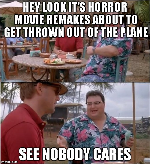 See Nobody Cares | HEY LOOK IT'S HORROR MOVIE REMAKES ABOUT TO GET THROWN OUT OF THE PLANE SEE NOBODY CARES | image tagged in memes,see nobody cares | made w/ Imgflip meme maker