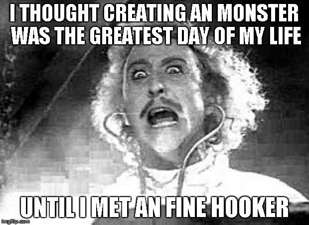 Dr. Frankenstein | I THOUGHT CREATING AN MONSTER WAS THE GREATEST DAY OF MY LIFE UNTIL I MET AN FINE HOOKER | image tagged in dr frankenstein | made w/ Imgflip meme maker
