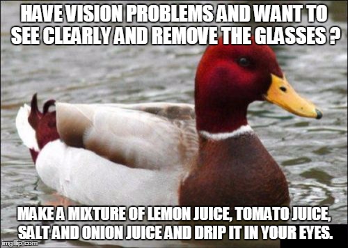 No seriously, don't ever do that !!!  | HAVE VISION PROBLEMS AND WANT TO SEE CLEARLY AND REMOVE THE GLASSES ? MAKE A MIXTURE OF LEMON JUICE, TOMATO JUICE, SALT AND ONION JUICE AND  | image tagged in memes,malicious advice mallard | made w/ Imgflip meme maker