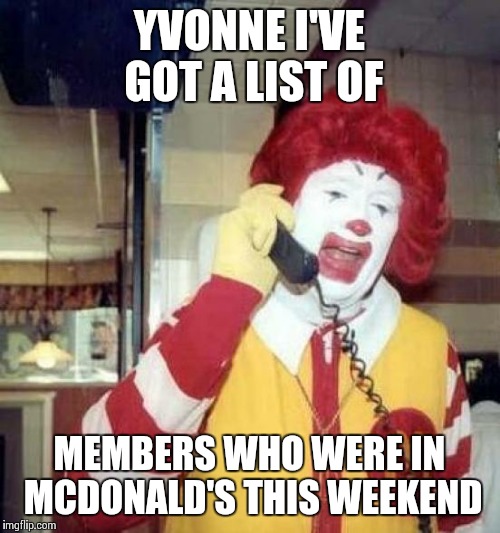 ronald mcdonalds call | YVONNE I'VE GOT A LIST OF MEMBERS WHO WERE IN MCDONALD'S THIS WEEKEND | image tagged in ronald mcdonalds call | made w/ Imgflip meme maker
