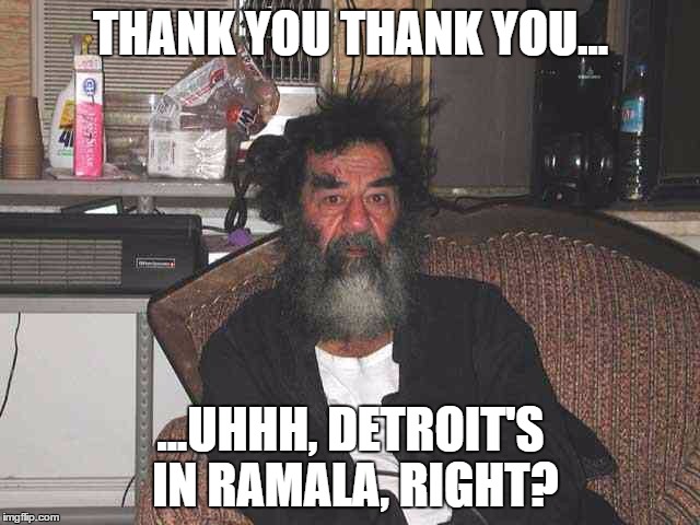 Saddam | THANK YOU THANK YOU... ...UHHH, DETROIT'S IN RAMALA, RIGHT? | image tagged in saddam | made w/ Imgflip meme maker