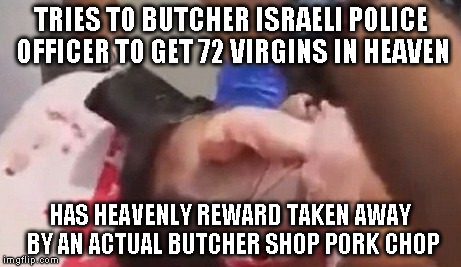 TRIES TO BUTCHER ISRAELI POLICE OFFICER TO GET 72 VIRGINS IN HEAVEN HAS HEAVENLY REWARD TAKEN AWAY BY AN ACTUAL BUTCHER SHOP PORK CHOP | made w/ Imgflip meme maker