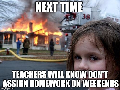 Disaster Girl Meme | NEXT TIME TEACHERS WILL KNOW DON'T ASSIGN HOMEWORK ON WEEKENDS | image tagged in memes,disaster girl | made w/ Imgflip meme maker