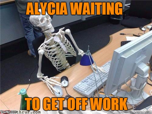 Skeleton Waiting | ALYCIA WAITING TO GET OFF WORK | image tagged in skeleton waiting | made w/ Imgflip meme maker